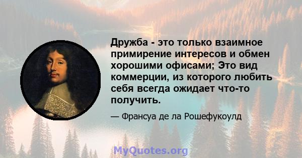 Дружба - это только взаимное примирение интересов и обмен хорошими офисами; Это вид коммерции, из которого любить себя всегда ожидает что-то получить.