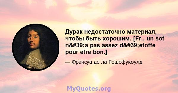 Дурак недостаточно материал, чтобы быть хорошим. [Fr., un sot n'a pas assez d'etoffe pour etre bon.]