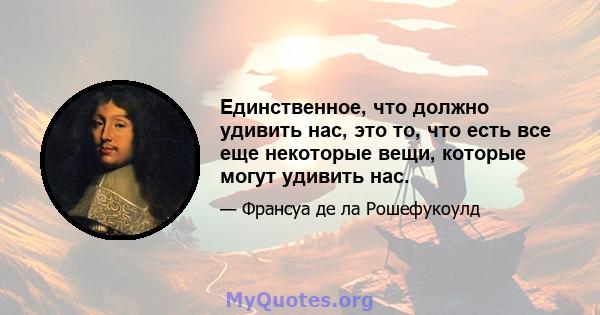 Единственное, что должно удивить нас, это то, что есть все еще некоторые вещи, которые могут удивить нас.