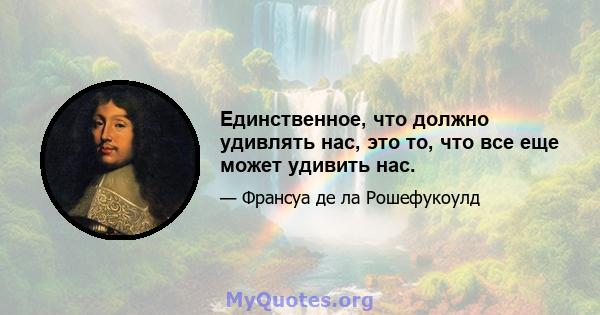 Единственное, что должно удивлять нас, это то, что все еще может удивить нас.