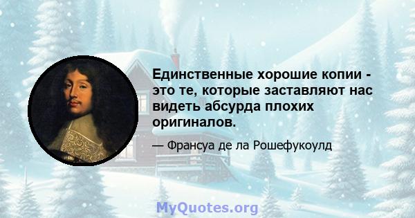 Единственные хорошие копии - это те, которые заставляют нас видеть абсурда плохих оригиналов.