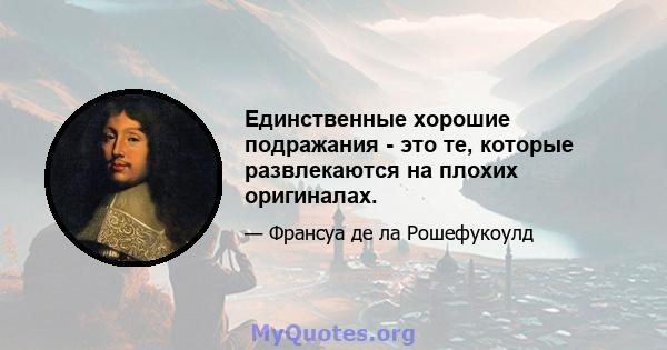 Единственные хорошие подражания - это те, которые развлекаются на плохих оригиналах.