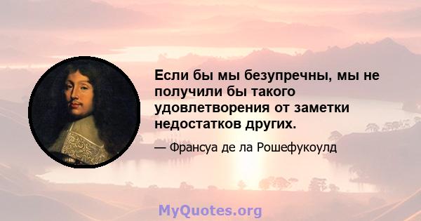 Если бы мы безупречны, мы не получили бы такого удовлетворения от заметки недостатков других.