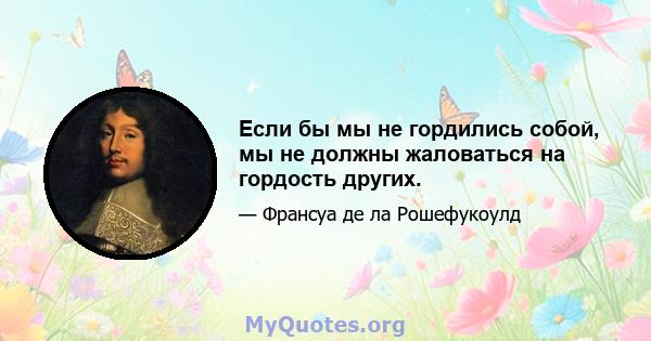 Если бы мы не гордились собой, мы не должны жаловаться на гордость других.