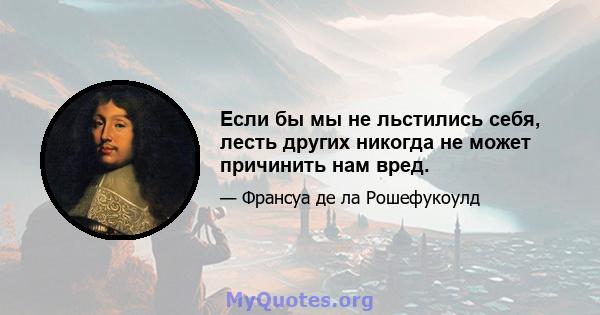 Если бы мы не льстились себя, лесть других никогда не может причинить нам вред.