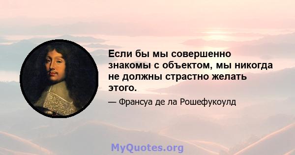 Если бы мы совершенно знакомы с объектом, мы никогда не должны страстно желать этого.