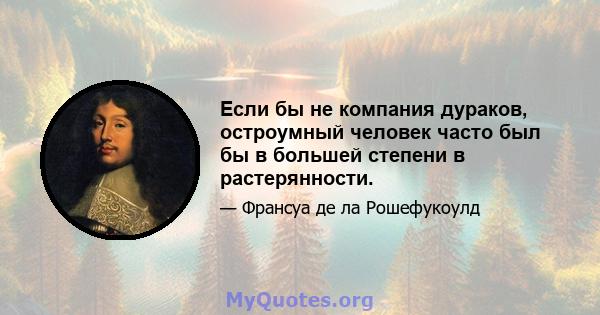 Если бы не компания дураков, остроумный человек часто был бы в большей степени в растерянности.