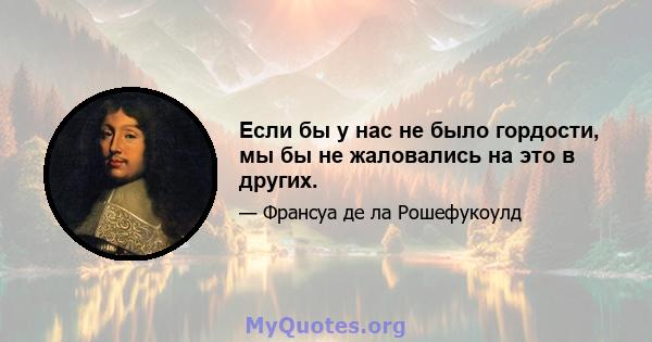 Если бы у нас не было гордости, мы бы не жаловались на это в других.