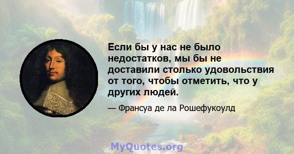 Если бы у нас не было недостатков, мы бы не доставили столько удовольствия от того, чтобы отметить, что у других людей.