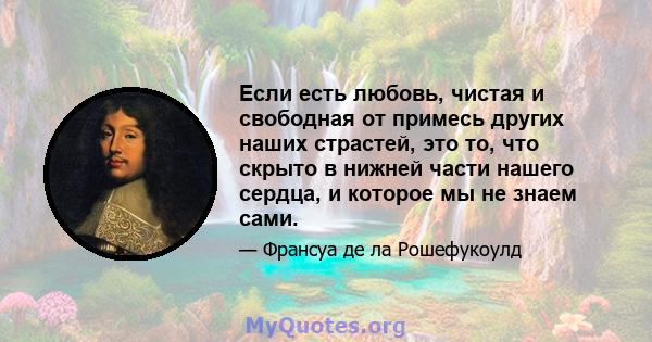 Если есть любовь, чистая и свободная от примесь других наших страстей, это то, что скрыто в нижней части нашего сердца, и которое мы не знаем сами.