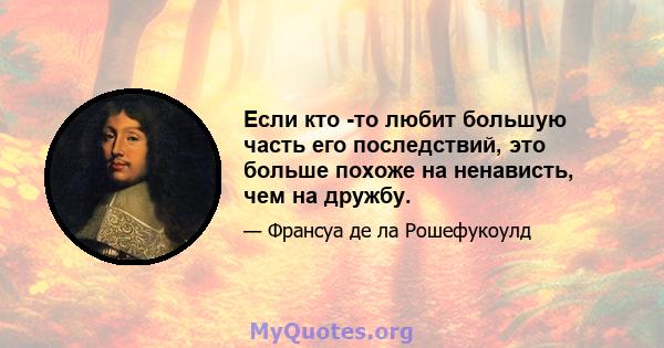 Если кто -то любит большую часть его последствий, это больше похоже на ненависть, чем на дружбу.