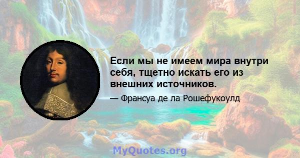 Если мы не имеем мира внутри себя, тщетно искать его из внешних источников.