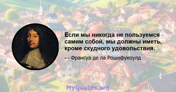 Если мы никогда не пользуемся самим собой, мы должны иметь, кроме скудного удовольствия.