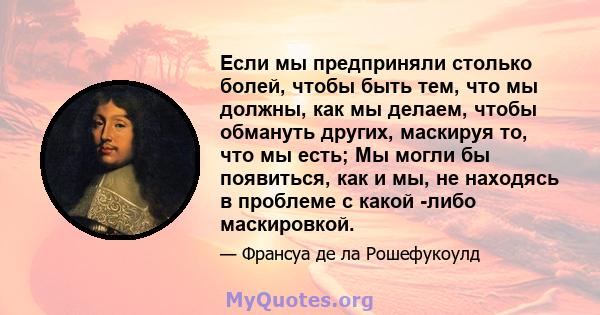 Если мы предприняли столько болей, чтобы быть тем, что мы должны, как мы делаем, чтобы обмануть других, маскируя то, что мы есть; Мы могли бы появиться, как и мы, не находясь в проблеме с какой -либо маскировкой.