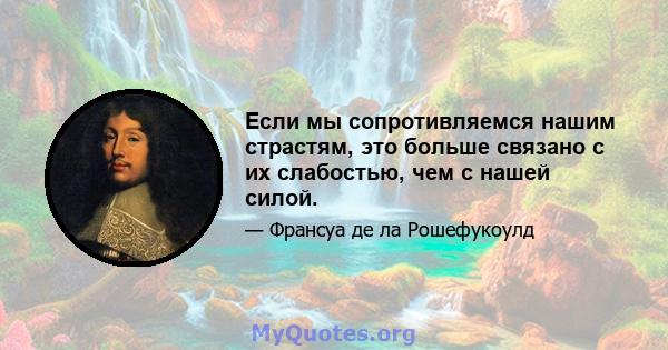 Если мы сопротивляемся нашим страстям, это больше связано с их слабостью, чем с нашей силой.