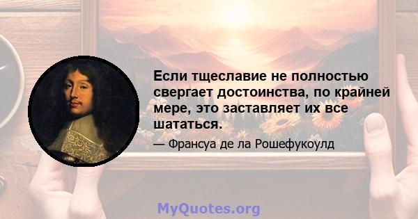 Если тщеславие не полностью свергает достоинства, по крайней мере, это заставляет их все шататься.