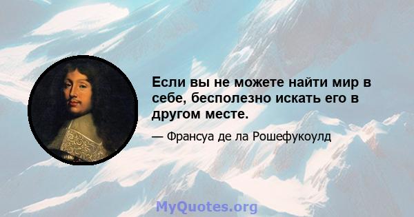 Если вы не можете найти мир в себе, бесполезно искать его в другом месте.