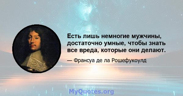 Есть лишь немногие мужчины, достаточно умные, чтобы знать все вреда, которые они делают.