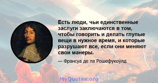 Есть люди, чьи единственные заслуги заключаются в том, чтобы говорить и делать глупые вещи в нужное время, и которые разрушают все, если они меняют свои манеры.