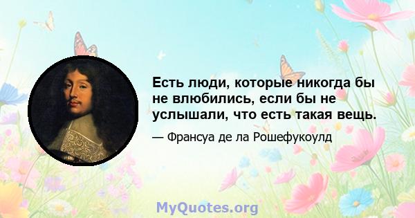 Есть люди, которые никогда бы не влюбились, если бы не услышали, что есть такая вещь.