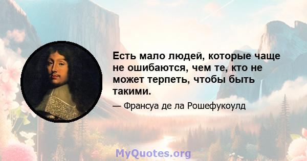 Есть мало людей, которые чаще не ошибаются, чем те, кто не может терпеть, чтобы быть такими.