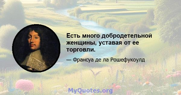 Есть много добродетельной женщины, уставая от ее торговли.