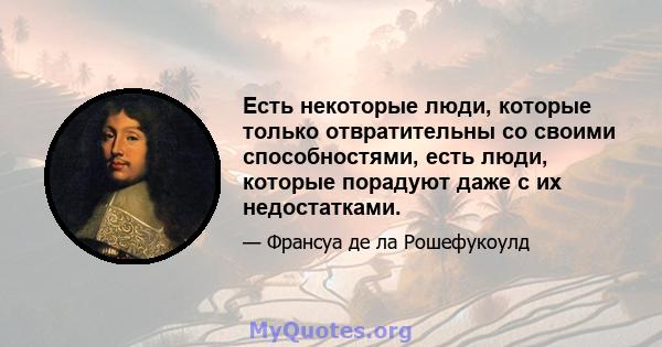 Есть некоторые люди, которые только отвратительны со своими способностями, есть люди, которые порадуют даже с их недостатками.