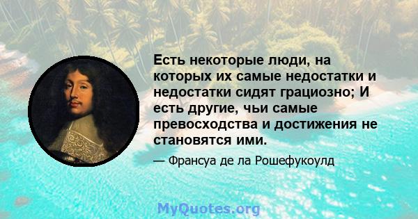 Есть некоторые люди, на которых их самые недостатки и недостатки сидят грациозно; И есть другие, чьи самые превосходства и достижения не становятся ими.