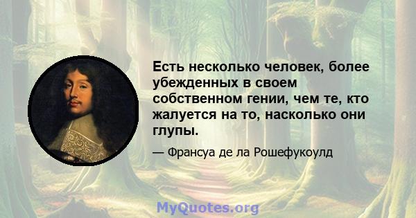 Есть несколько человек, более убежденных в своем собственном гении, чем те, кто жалуется на то, насколько они глупы.