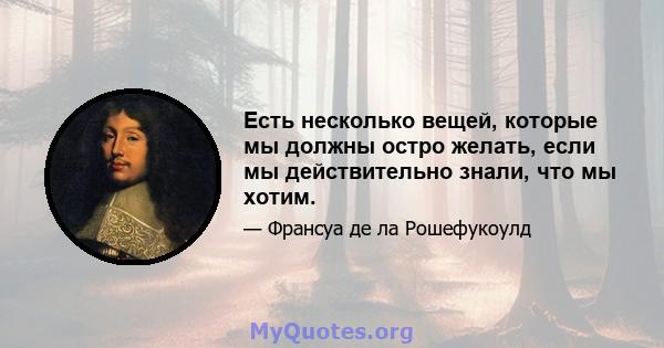 Есть несколько вещей, которые мы должны остро желать, если мы действительно знали, что мы хотим.