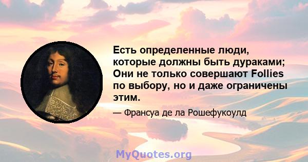 Есть определенные люди, которые должны быть дураками; Они не только совершают Follies по выбору, но и даже ограничены этим.