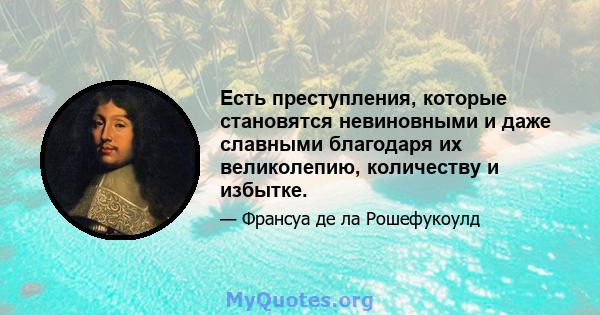 Есть преступления, которые становятся невиновными и даже славными благодаря их великолепию, количеству и избытке.