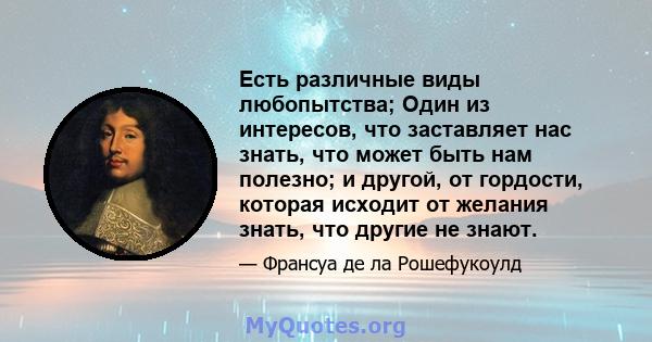 Есть различные виды любопытства; Один из интересов, что заставляет нас знать, что может быть нам полезно; и другой, от гордости, которая исходит от желания знать, что другие не знают.