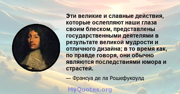 Эти великие и славные действия, которые ослепляют наши глаза своим блеском, представлены государственными деятелями в результате великой мудрости и отличного дизайна; в то время как, по правде говоря, они обычно