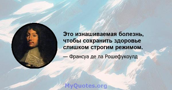 Это изнашиваемая болезнь, чтобы сохранить здоровье слишком строгим режимом.