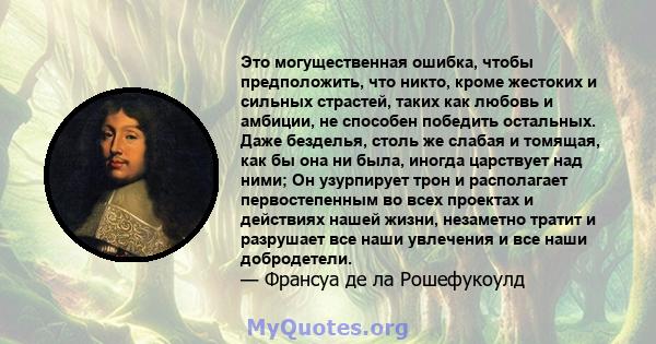 Это могущественная ошибка, чтобы предположить, что никто, кроме жестоких и сильных страстей, таких как любовь и амбиции, не способен победить остальных. Даже безделья, столь же слабая и томящая, как бы она ни была,