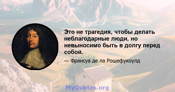 Это не трагедия, чтобы делать неблагодарные люди, но невыносимо быть в долгу перед собой.