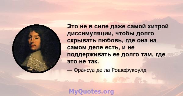 Это не в силе даже самой хитрой диссимуляции, чтобы долго скрывать любовь, где она на самом деле есть, и не поддерживать ее долго там, где это не так.