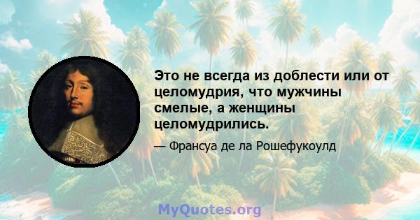 Это не всегда из доблести или от целомудрия, что мужчины смелые, а женщины целомудрились.