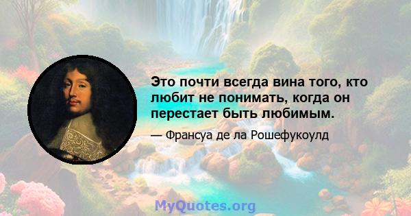 Это почти всегда вина того, кто любит не понимать, когда он перестает быть любимым.