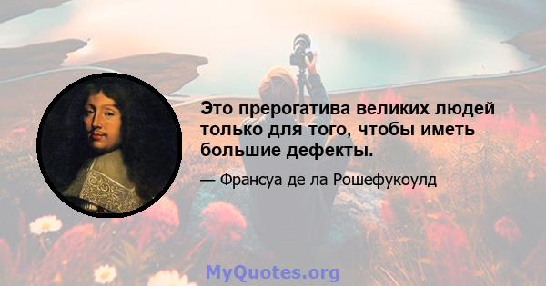 Это прерогатива великих людей только для того, чтобы иметь большие дефекты.