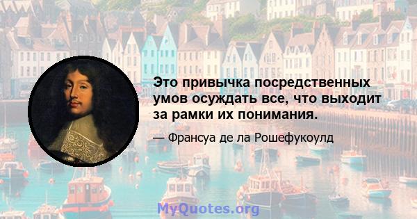 Это привычка посредственных умов осуждать все, что выходит за рамки их понимания.