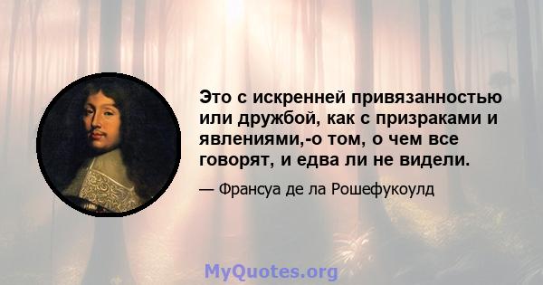 Это с искренней привязанностью или дружбой, как с призраками и явлениями,-о том, о чем все говорят, и едва ли не видели.