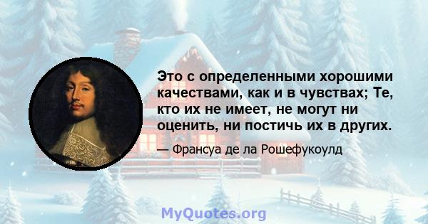 Это с определенными хорошими качествами, как и в чувствах; Те, кто их не имеет, не могут ни оценить, ни постичь их в других.