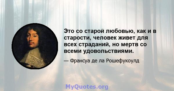 Это со старой любовью, как и в старости, человек живет для всех страданий, но мертв со всеми удовольствиями.