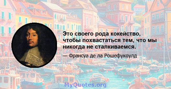 Это своего рода кокейство, чтобы похвастаться тем, что мы никогда не сталкиваемся.