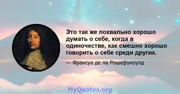 Это так же похвально хорошо думать о себе, когда в одиночестве, как смешно хорошо говорить о себе среди других.