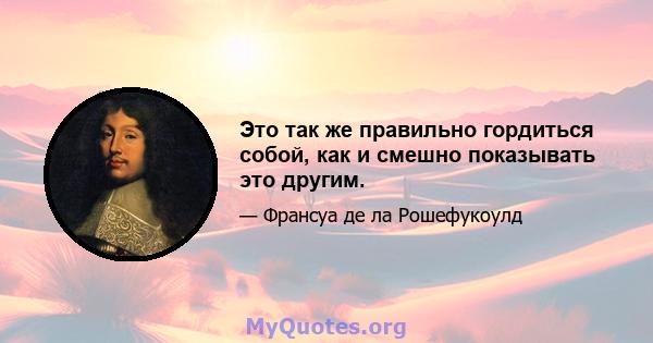 Это так же правильно гордиться собой, как и смешно показывать это другим.