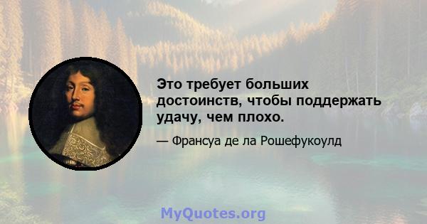 Это требует больших достоинств, чтобы поддержать удачу, чем плохо.