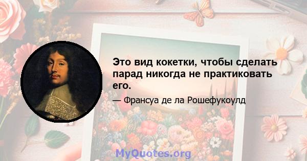 Это вид кокетки, чтобы сделать парад никогда не практиковать его.